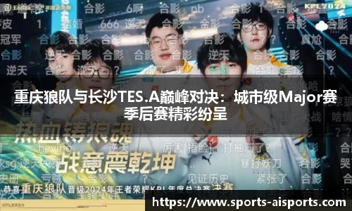 重庆狼队与长沙TES.A巅峰对决:城市级Major赛季后赛精彩纷呈