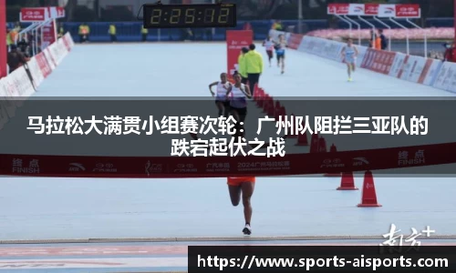 马拉松大满贯小组赛次轮:广州队阻拦三亚队的跌宕起伏之战