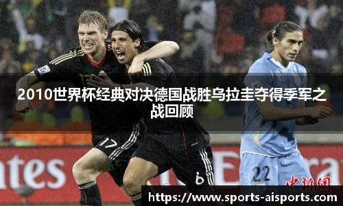 2010世界杯经典对决德国战胜乌拉圭夺得季军之战回顾